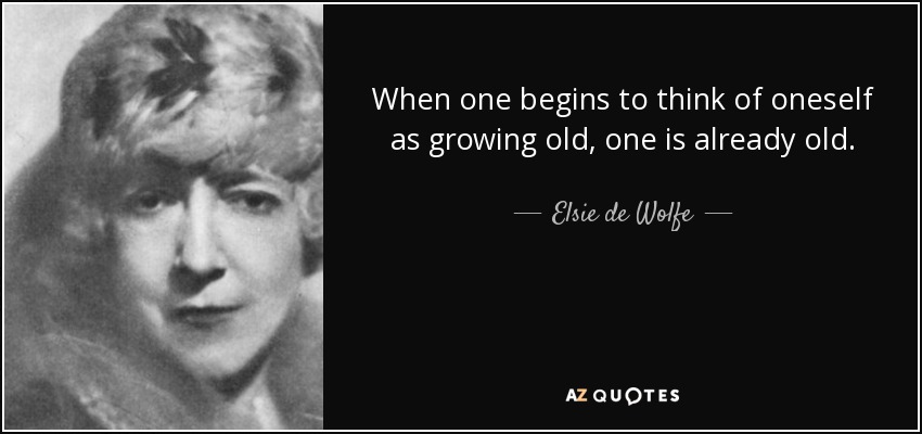 When one begins to think of oneself as growing old, one is already old. - Elsie de Wolfe