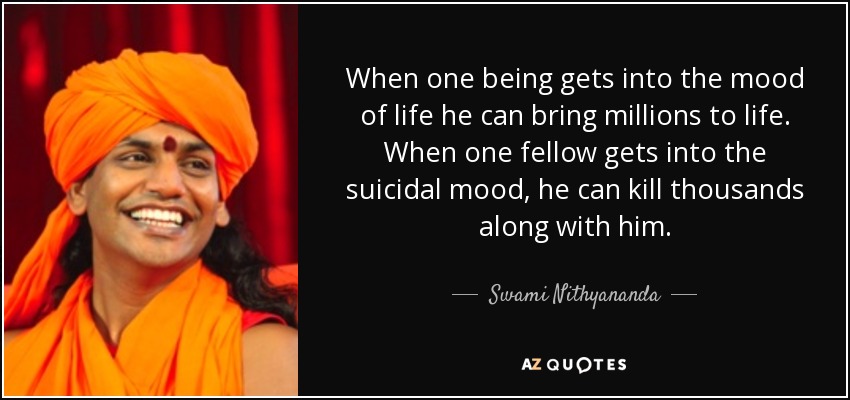 When one being gets into the mood of life he can bring millions to life. When one fellow gets into the suicidal mood, he can kill thousands along with him. - Swami Nithyananda