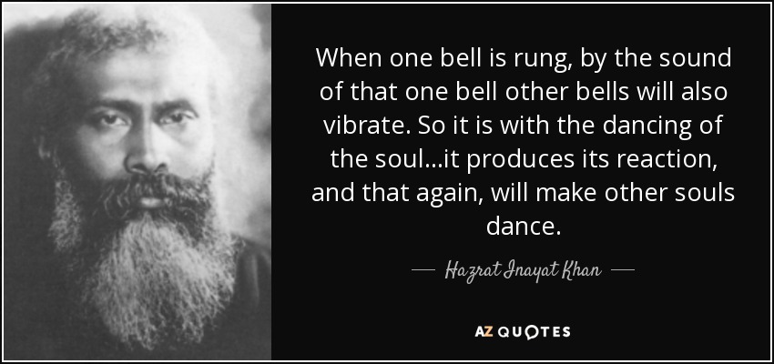 When one bell is rung, by the sound of that one bell other bells will also vibrate. So it is with the dancing of the soul...it produces its reaction, and that again, will make other souls dance. - Hazrat Inayat Khan