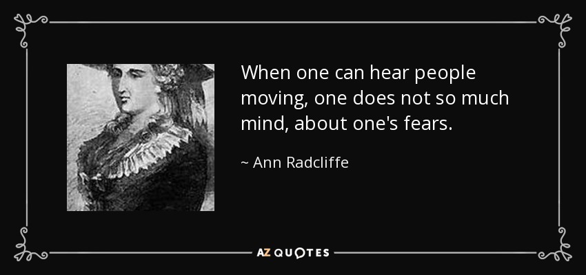 When one can hear people moving, one does not so much mind, about one's fears. - Ann Radcliffe