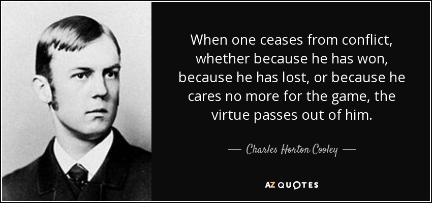 When one ceases from conflict, whether because he has won, because he has lost, or because he cares no more for the game, the virtue passes out of him. - Charles Horton Cooley
