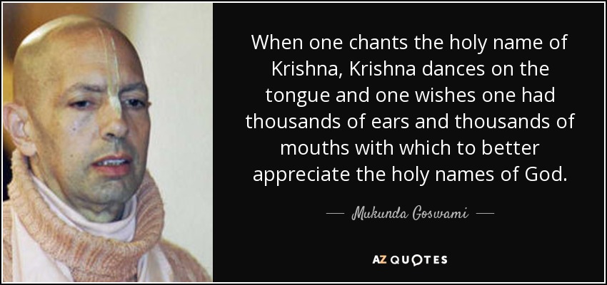 When one chants the holy name of Krishna, Krishna dances on the tongue and one wishes one had thousands of ears and thousands of mouths with which to better appreciate the holy names of God. - Mukunda Goswami