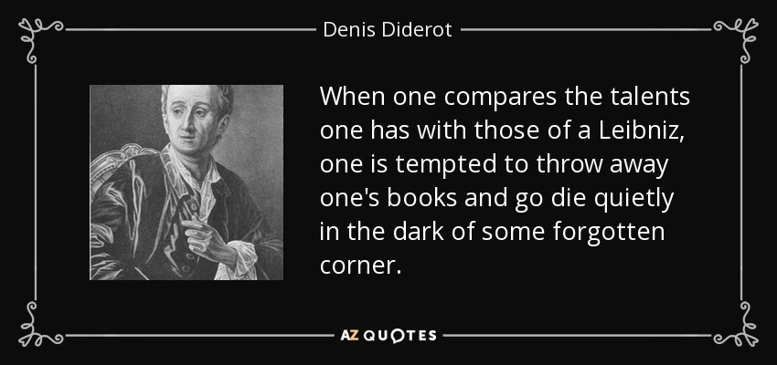 When one compares the talents one has with those of a Leibniz , one is tempted to throw away one's books and go die quietly in the dark of some forgotten corner. - Denis Diderot