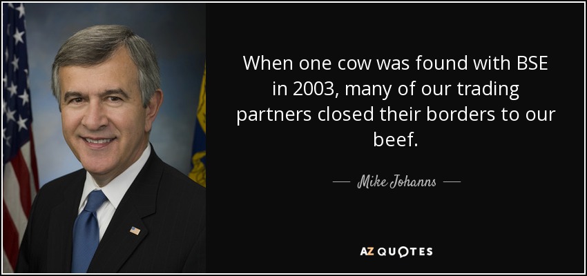 When one cow was found with BSE in 2003, many of our trading partners closed their borders to our beef. - Mike Johanns