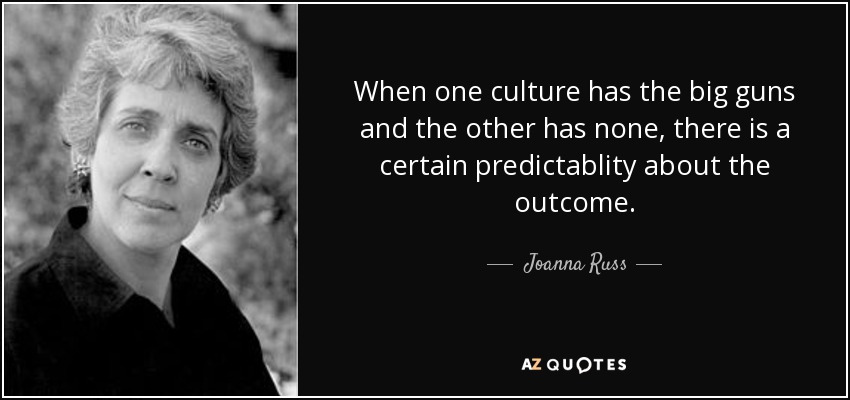 When one culture has the big guns and the other has none, there is a certain predictablity about the outcome. - Joanna Russ