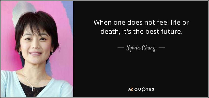 When one does not feel life or death, it's the best future. - Sylvia Chang