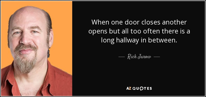 When one door closes another opens but all too often there is a long hallway in between. - Rick Jarow