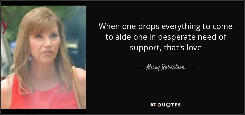 When one drops everything to come to aide one in desperate need of support, that's love - Missy Robertson
