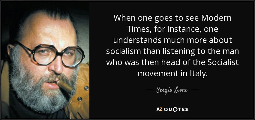 When one goes to see Modern Times, for instance, one understands much more about socialism than listening to the man who was then head of the Socialist movement in Italy. - Sergio Leone