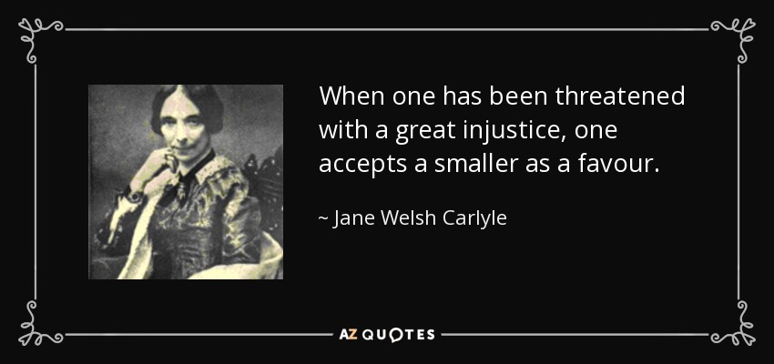 When one has been threatened with a great injustice, one accepts a smaller as a favour. - Jane Welsh Carlyle