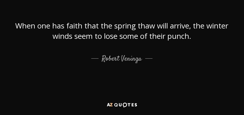 When one has faith that the spring thaw will arrive, the winter winds seem to lose some of their punch. - Robert Veninga