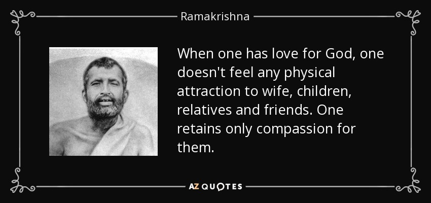 When one has love for God, one doesn't feel any physical attraction to wife, children, relatives and friends. One retains only compassion for them. - Ramakrishna