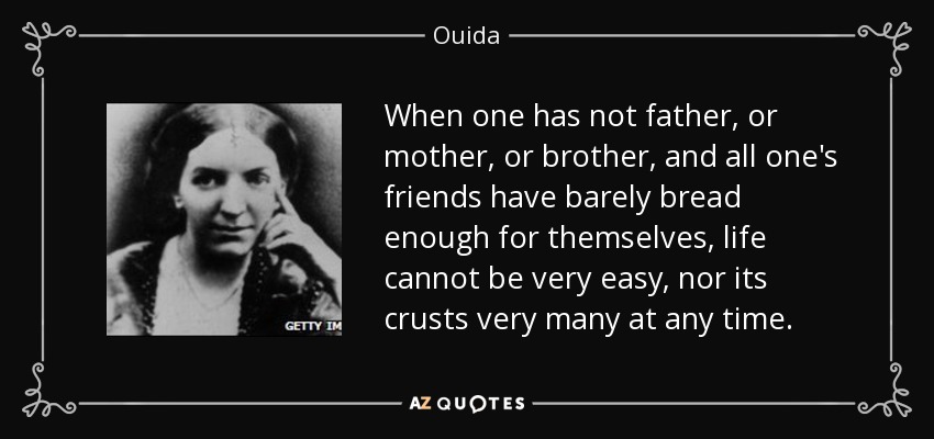 When one has not father, or mother, or brother, and all one's friends have barely bread enough for themselves, life cannot be very easy, nor its crusts very many at any time. - Ouida