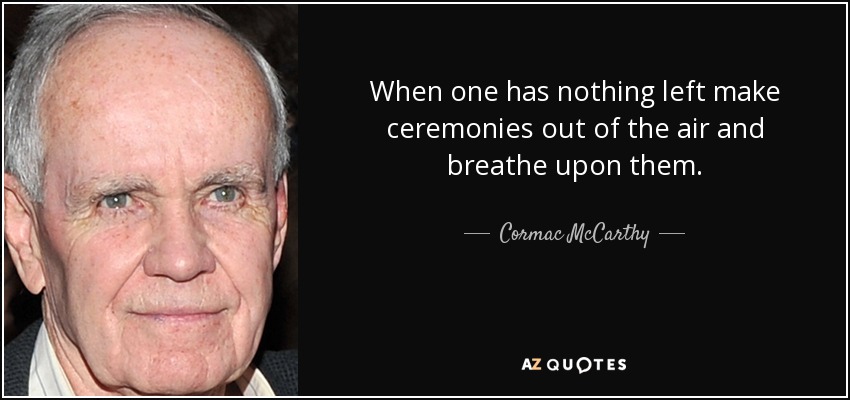 When one has nothing left make ceremonies out of the air and breathe upon them. - Cormac McCarthy