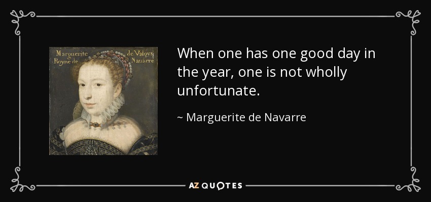 When one has one good day in the year, one is not wholly unfortunate. - Marguerite de Navarre