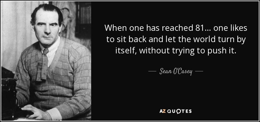 When one has reached 81... one likes to sit back and let the world turn by itself, without trying to push it. - Sean O'Casey