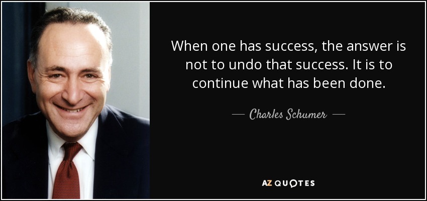 When one has success, the answer is not to undo that success. It is to continue what has been done. - Charles Schumer