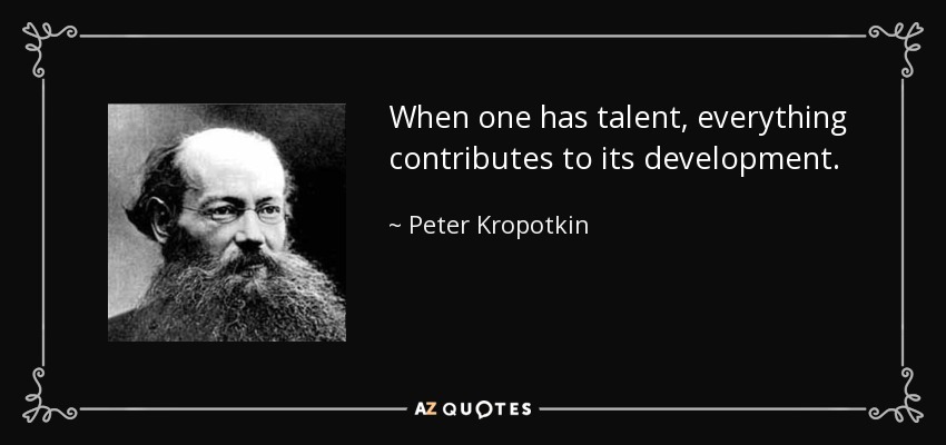 When one has talent, everything contributes to its development. - Peter Kropotkin