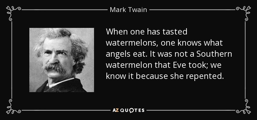 When one has tasted watermelons, one knows what angels eat. It was not a Southern watermelon that Eve took; we know it because she repented. - Mark Twain