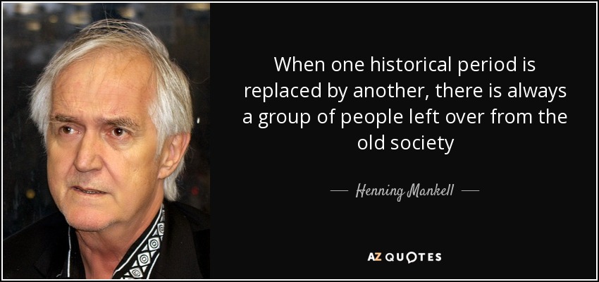 When one historical period is replaced by another, there is always a group of people left over from the old society - Henning Mankell