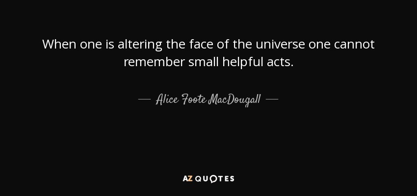 When one is altering the face of the universe one cannot remember small helpful acts. - Alice Foote MacDougall