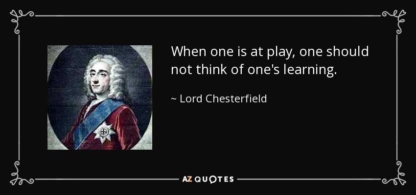 When one is at play, one should not think of one's learning. - Lord Chesterfield