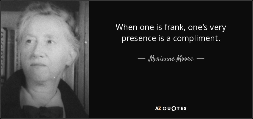 When one is frank, one's very presence is a compliment. - Marianne Moore