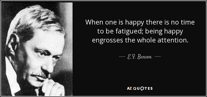 When one is happy there is no time to be fatigued; being happy engrosses the whole attention. - E.F. Benson