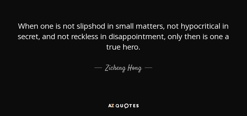 When one is not slipshod in small matters, not hypocritical in secret, and not reckless in disappointment, only then is one a true hero. - Zicheng Hong