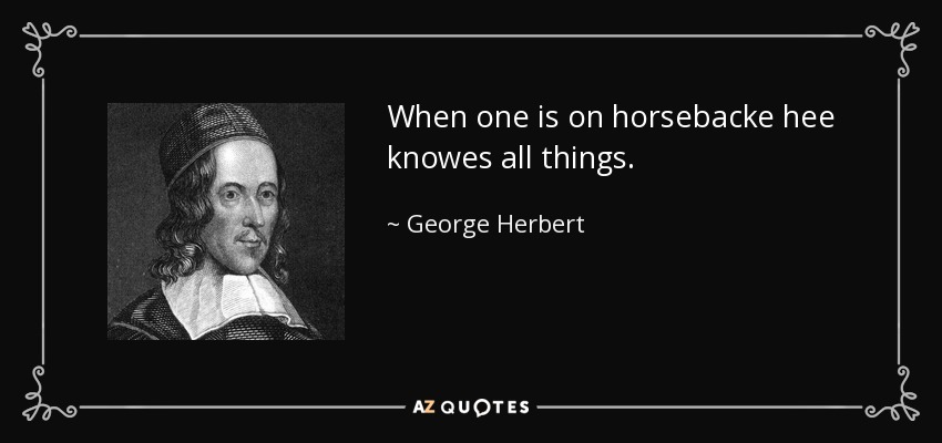 When one is on horsebacke hee knowes all things. - George Herbert