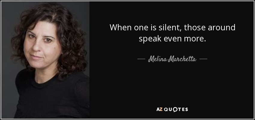 When one is silent, those around speak even more. - Melina Marchetta