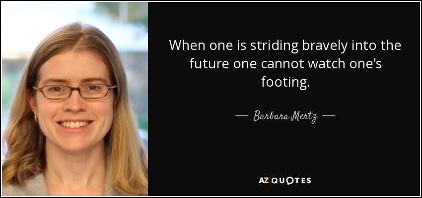 When one is striding bravely into the future one cannot watch one's footing. - Barbara Mertz