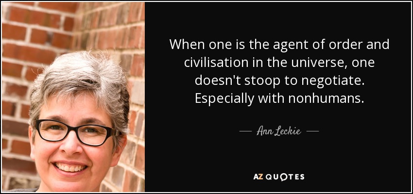 When one is the agent of order and civilisation in the universe, one doesn't stoop to negotiate. Especially with nonhumans. - Ann Leckie
