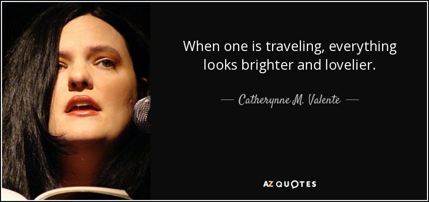When one is traveling, everything looks brighter and lovelier. - Catherynne M. Valente