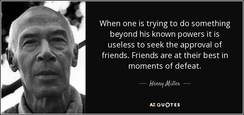 When one is trying to do something beyond his known powers it is useless to seek the approval of friends. Friends are at their best in moments of defeat. - Henry Miller