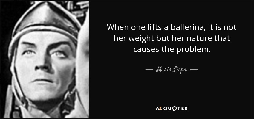 When one lifts a ballerina, it is not her weight but her nature that causes the problem. - Maris Liepa