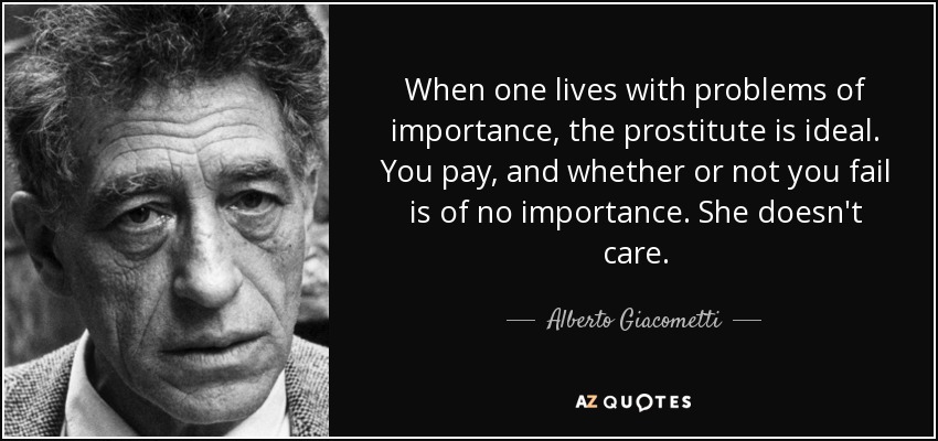 When one lives with problems of importance, the prostitute is ideal. You pay, and whether or not you fail is of no importance. She doesn't care. - Alberto Giacometti