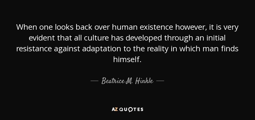 When one looks back over human existence however, it is very evident that all culture has developed through an initial resistance against adaptation to the reality in which man finds himself. - Beatrice M. Hinkle
