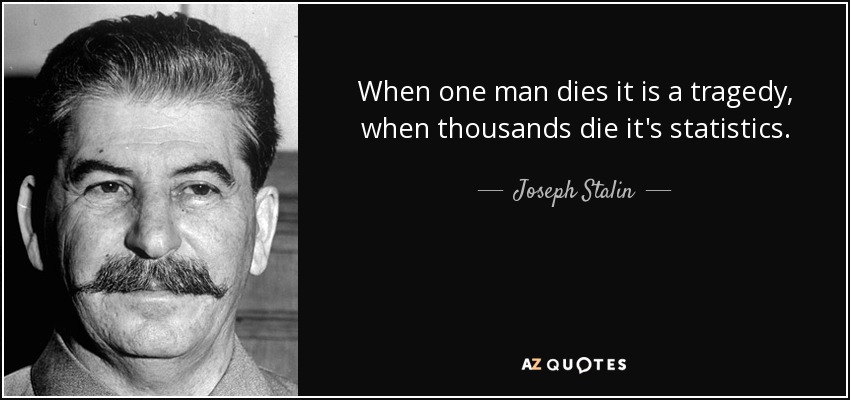 When one man dies it is a tragedy, when thousands die it's statistics. - Joseph Stalin