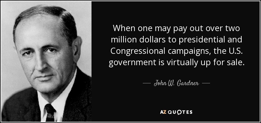 When one may pay out over two million dollars to presidential and Congressional campaigns, the U.S. government is virtually up for sale. - John W. Gardner