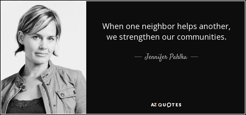 When one neighbor helps another, we strengthen our communities. - Jennifer Pahlka