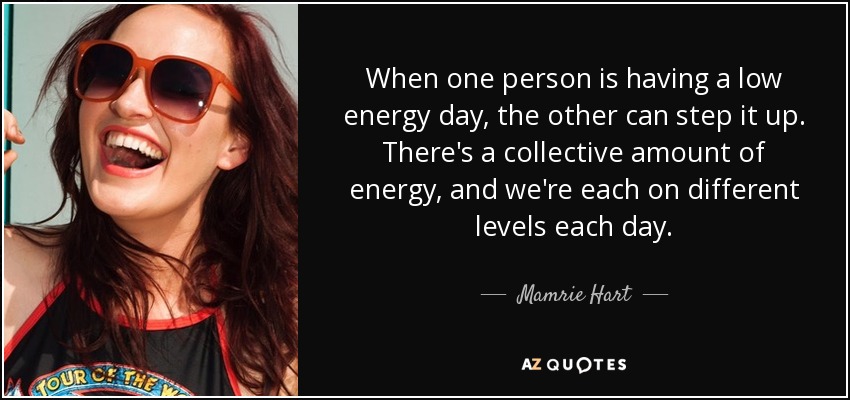 When one person is having a low energy day, the other can step it up. There's a collective amount of energy, and we're each on different levels each day. - Mamrie Hart