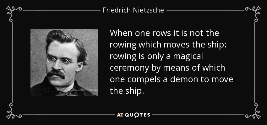 When one rows it is not the rowing which moves the ship: rowing is only a magical ceremony by means of which one compels a demon to move the ship. - Friedrich Nietzsche