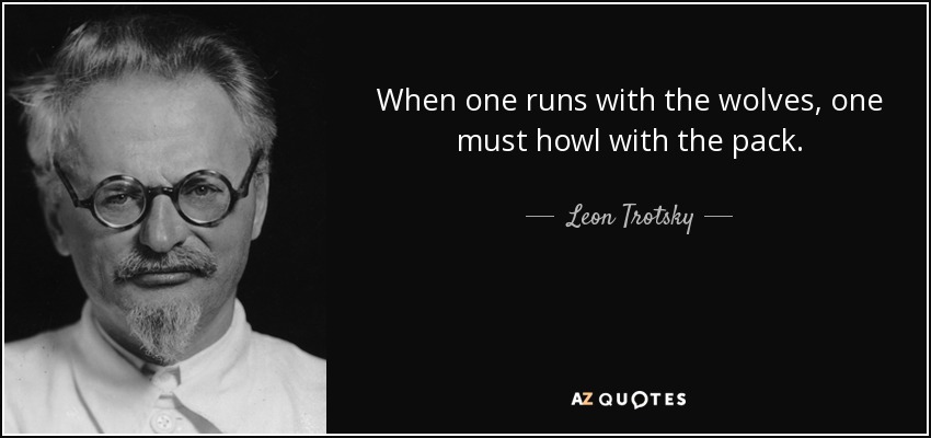 When one runs with the wolves, one must howl with the pack. - Leon Trotsky