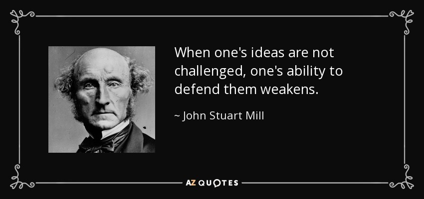 When one's ideas are not challenged, one's ability to defend them weakens. - John Stuart Mill