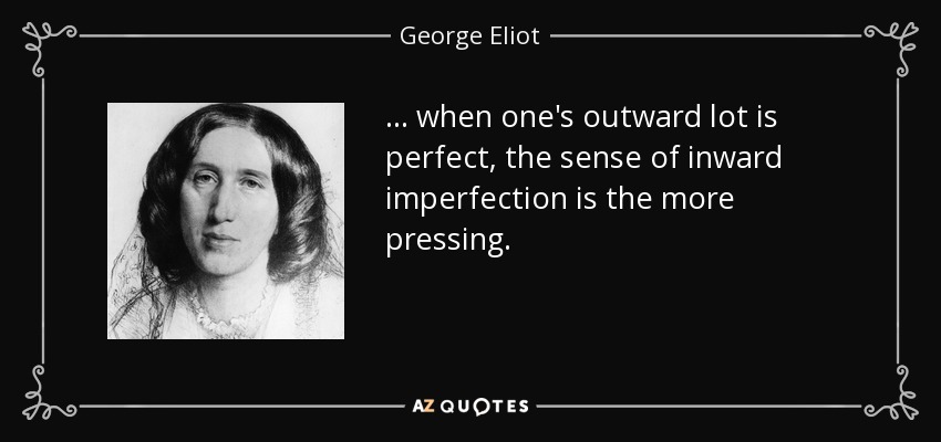... when one's outward lot is perfect, the sense of inward imperfection is the more pressing. - George Eliot