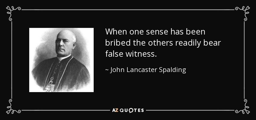 When one sense has been bribed the others readily bear false witness. - John Lancaster Spalding
