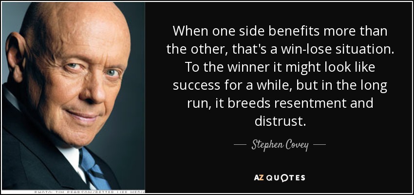 When one side benefits more than the other, that's a win-lose situation. To the winner it might look like success for a while, but in the long run, it breeds resentment and distrust. - Stephen Covey