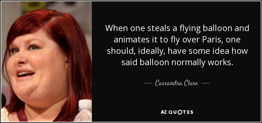 When one steals a flying balloon and animates it to fly over Paris, one should, ideally, have some idea how said balloon normally works. - Cassandra Clare