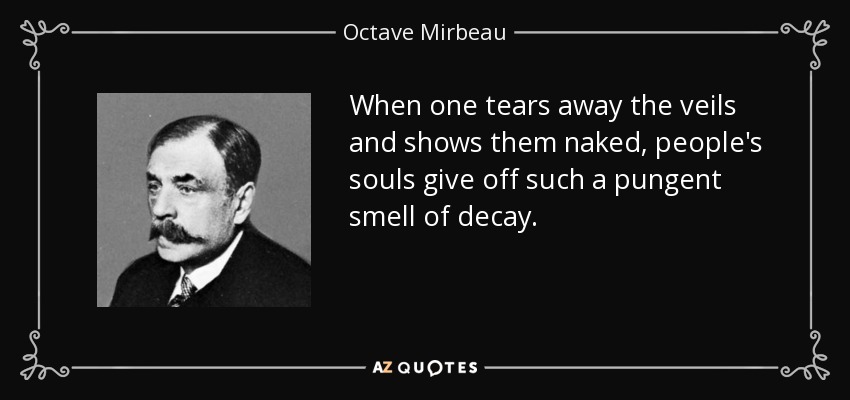 When one tears away the veils and shows them naked, people's souls give off such a pungent smell of decay. - Octave Mirbeau